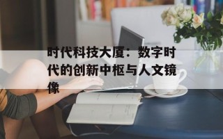 时代科技大厦：数字时代的创新中枢与人文镜像