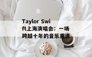 Taylor Swift上海演唱会：一场跨越十年的音乐重逢