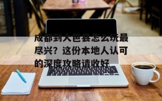 成都到大邑县怎么玩最尽兴？这份本地人认可的深度攻略请收好