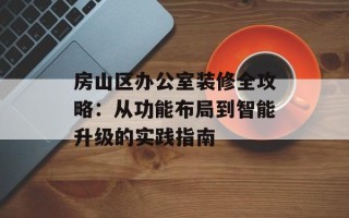 房山区办公室装修全攻略：从功能布局到智能升级的实践指南