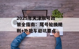 2025年天津限号政策全指南：尾号轮换规则+外地车避坑要点