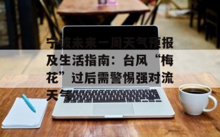 宁波未来一周天气预报及生活指南：台风“梅花”过后需警惕强对流天气