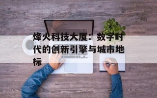 烽火科技大厦：数字时代的创新引擎与城市地标