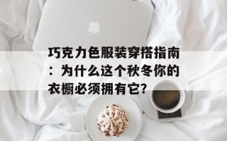 巧克力色服装穿搭指南：为什么这个秋冬你的衣橱必须拥有它？