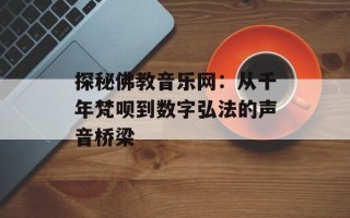 探秘佛教音乐网：从千年梵呗到数字弘法的声音桥梁
