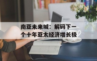 南亚未来城：解码下一个十年亚太经济增长极