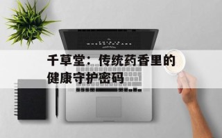 千草堂：传统药香里的健康守护密码
