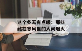 这个冬天有点暖：那些藏在寒风里的人间烟火