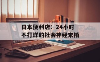 日本便利店：24小时不打烊的社会神经末梢
