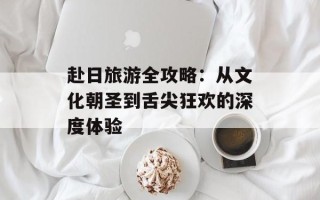 赴日旅游全攻略：从文化朝圣到舌尖狂欢的深度体验