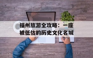 福州旅游全攻略：一座被低估的历史文化名城