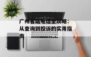 广州省站电话全攻略：从查询到投诉的实用指南