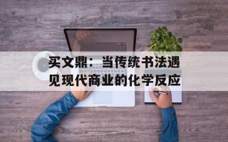 买文鼎：当传统书法遇见现代商业的化学反应