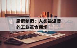 厨房制造：人类最温暖的工业革命现场