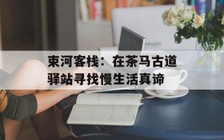 束河客栈：在茶马古道驿站寻找慢生活真谛