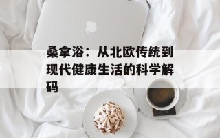 桑拿浴：从北欧传统到现代健康生活的科学解码
