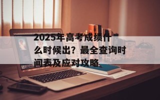 2025年高考成绩什么时候出？最全查询时间表及应对攻略