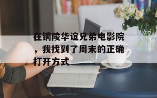 在铜陵华谊兄弟电影院，我找到了周末的正确打开方式