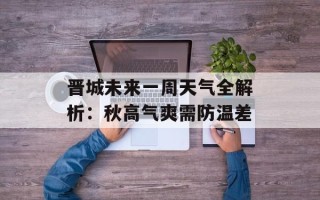 晋城未来一周天气全解析：秋高气爽需防温差