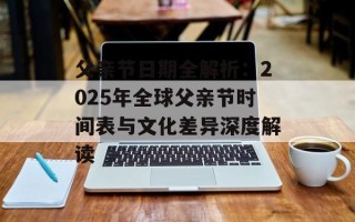 父亲节日期全解析：2025年全球父亲节时间表与文化差异深度解读