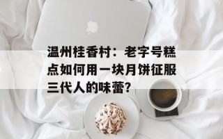 温州桂香村：老字号糕点如何用一块月饼征服三代人的味蕾？