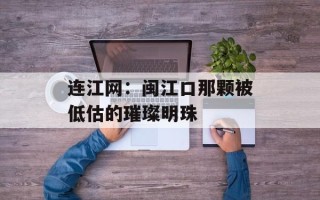 连江网：闽江口那颗被低估的璀璨明珠