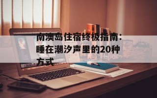 南澳岛住宿终极指南：睡在潮汐声里的20种方式