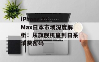 iPhone XS Max日本市场深度解析：从旗舰机皇到日系消费密码