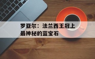 罗亚尔：法兰西王冠上最神秘的蓝宝石