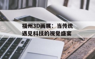 福州3D画展：当传统遇见科技的视觉盛宴