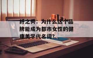 纤之秀：为什么这个品牌能成为都市女性的健康美学代名词？