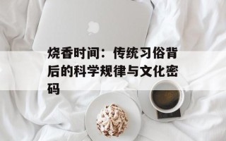 烧香时间：传统习俗背后的科学规律与文化密码