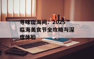 寻味山海间：2025临海美食节全攻略与深度体验