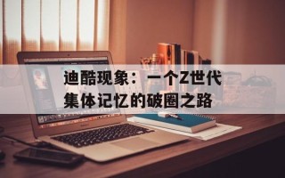 迪酷现象：一个Z世代集体记忆的破圈之路