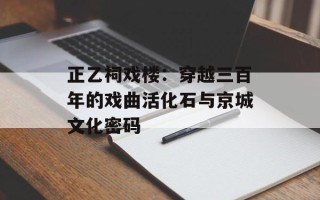 正乙祠戏楼：穿越三百年的戏曲活化石与京城文化密码