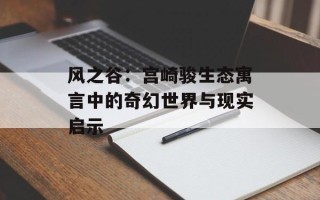 风之谷：宫崎骏生态寓言中的奇幻世界与现实启示