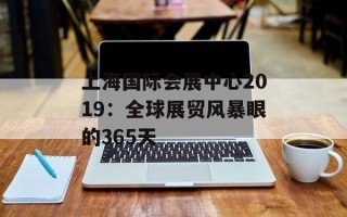 上海国际会展中心2019：全球展贸风暴眼的365天