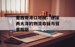 墨西哥港口地图：连接两大洋的物流命脉与贸易枢纽
