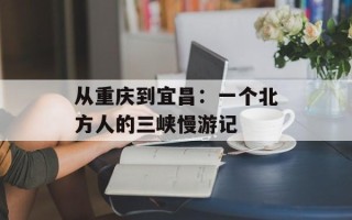 从重庆到宜昌：一个北方人的三峡慢游记