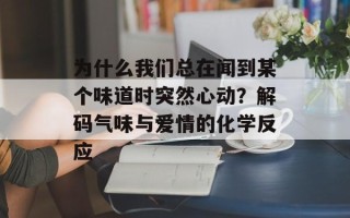 为什么我们总在闻到某个味道时突然心动？解码气味与爱情的化学反应