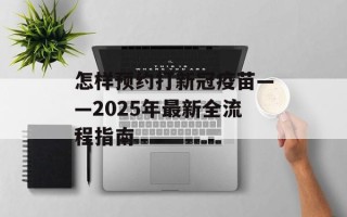 怎样预约打新冠疫苗——2025年最新全流程指南