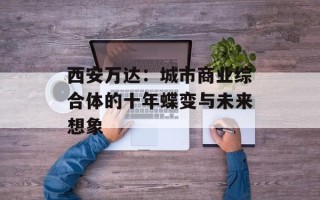西安万达：城市商业综合体的十年蝶变与未来想象