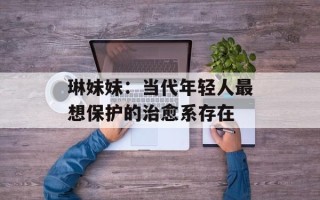 琳妹妹：当代年轻人最想保护的治愈系存在
