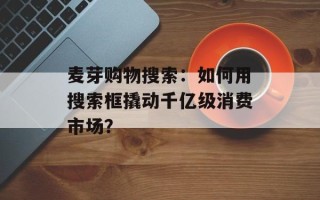 麦芽购物搜索：如何用搜索框撬动千亿级消费市场？
