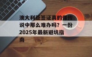 澳大利亚签证真的像传说中那么难办吗？一份2025年最新避坑指南