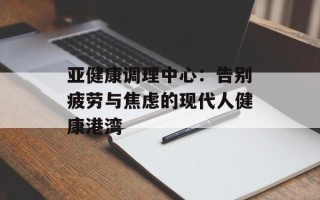 亚健康调理中心：告别疲劳与焦虑的现代人健康港湾
