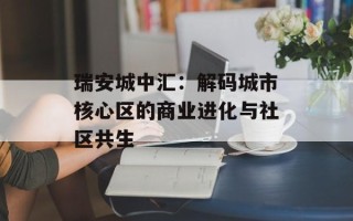 瑞安城中汇：解码城市核心区的商业进化与社区共生