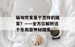 缅甸究竟是个怎样的国家？——全方位解析这个东南亚神秘国度