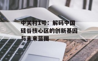 中关村1号：解码中国硅谷核心区的创新基因与未来蓝图