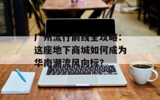 广州流行前线全攻略：这座地下商城如何成为华南潮流风向标？